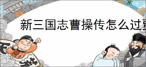 新三国志曹操传怎么过贾诩之影,新三国志曹操传贾诩之影关卡流程