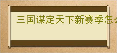 三国谋定天下新赛季怎么开荒,三国谋定天下新赛季玩法指南