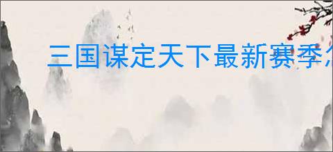 三国谋定天下最新赛季怎么配队,三国谋定天下新赛季主城搭配攻略