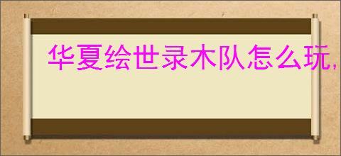 华夏绘世录木队怎么玩,华夏绘世录木队搭配推荐