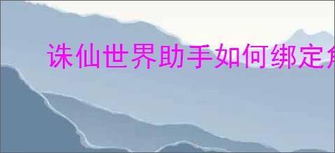 诛仙世界助手如何绑定角色