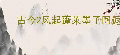 古今2风起蓬莱墨子回返流怎么玩,古今2风起蓬莱墨子回返流搭配推荐
