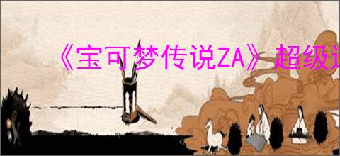 《宝可梦传说ZA》超级进化机制介绍