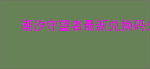 潮汐守望者最新兑换码分享,潮汐守望者2025礼包码大全