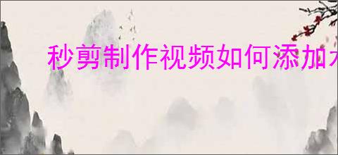 秒剪制作视频如何添加水印
