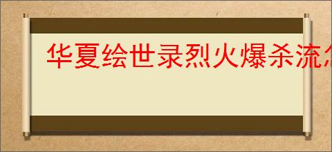 华夏绘世录烈火爆杀流怎么玩,华夏绘世录烈火爆杀流搭配推荐
