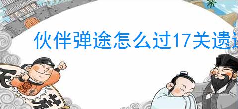 伙伴弹途怎么过17关遗迹冰原1,伙伴弹途17关遗迹冰原1阵容推荐