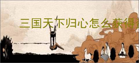 三国天下归心怎么获得资源,三国天下归心资源获取攻略