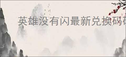 英雄没有闪最新兑换码码,英雄没有闪每周福利码分享